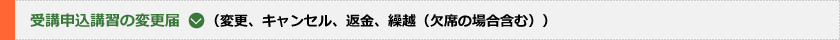 受講申込講習の変更届(変更、キャンセル、返金、繰越(欠席の場合含む))